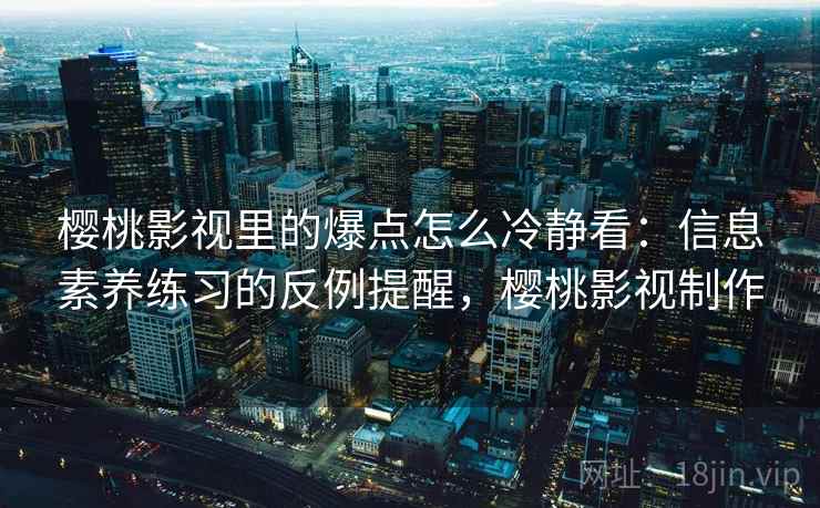 樱桃影视里的爆点怎么冷静看：信息素养练习的反例提醒，樱桃影视制作