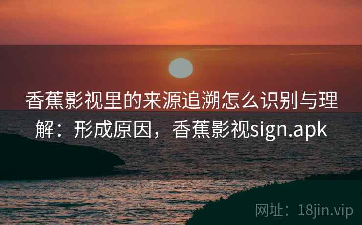 香蕉影视里的来源追溯怎么识别与理解：形成原因，香蕉影视sign.apk