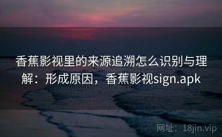 香蕉影视里的来源追溯怎么识别与理解：形成原因，香蕉影视sign.apk