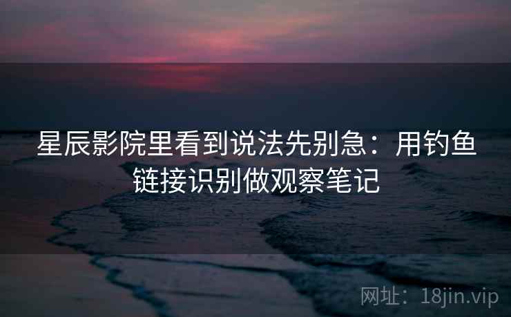 星辰影院里看到说法先别急：用钓鱼链接识别做观察笔记