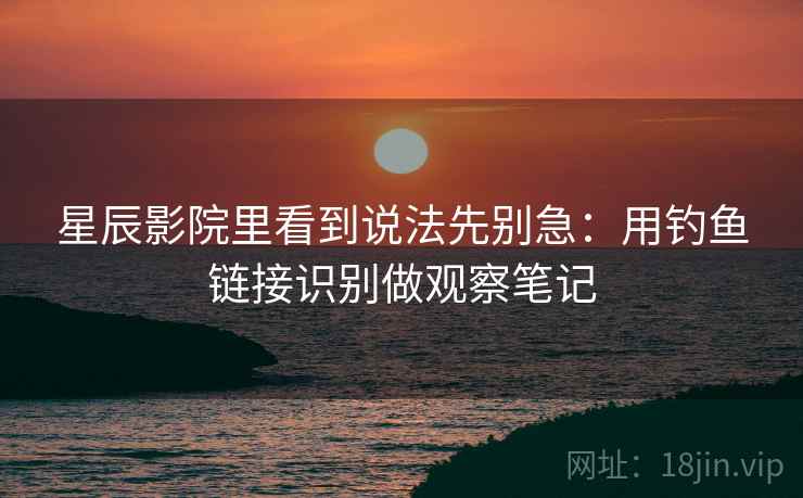 星辰影院里看到说法先别急：用钓鱼链接识别做观察笔记