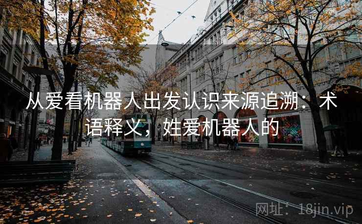 从爱看机器人出发认识来源追溯：术语释义，姓爱机器人的