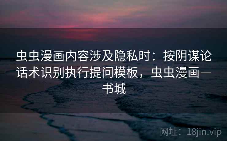虫虫漫画内容涉及隐私时：按阴谋论话术识别执行提问模板，虫虫漫画―书城
