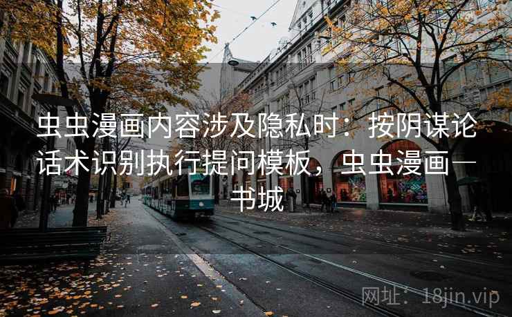 虫虫漫画内容涉及隐私时：按阴谋论话术识别执行提问模板，虫虫漫画―书城
