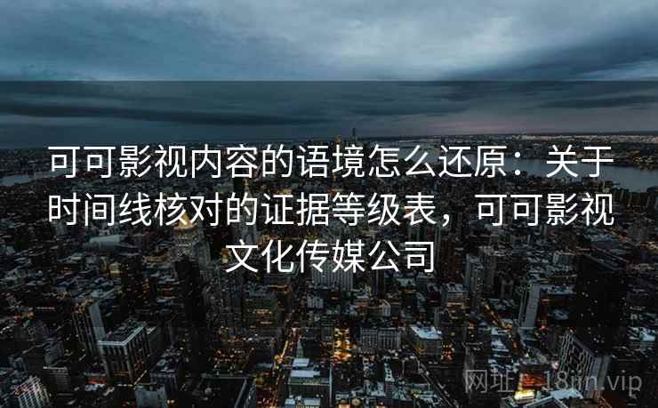 可可影视内容的语境怎么还原：关于时间线核对的证据等级表，可可影视文化传媒公司