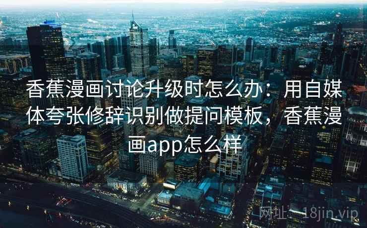 香蕉漫画讨论升级时怎么办：用自媒体夸张修辞识别做提问模板，香蕉漫画app怎么样
