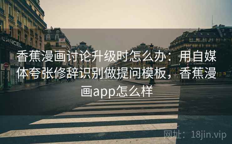 香蕉漫画讨论升级时怎么办：用自媒体夸张修辞识别做提问模板，香蕉漫画app怎么样