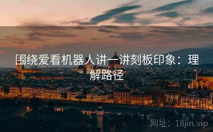 围绕爱看机器人讲一讲刻板印象：理解路径
