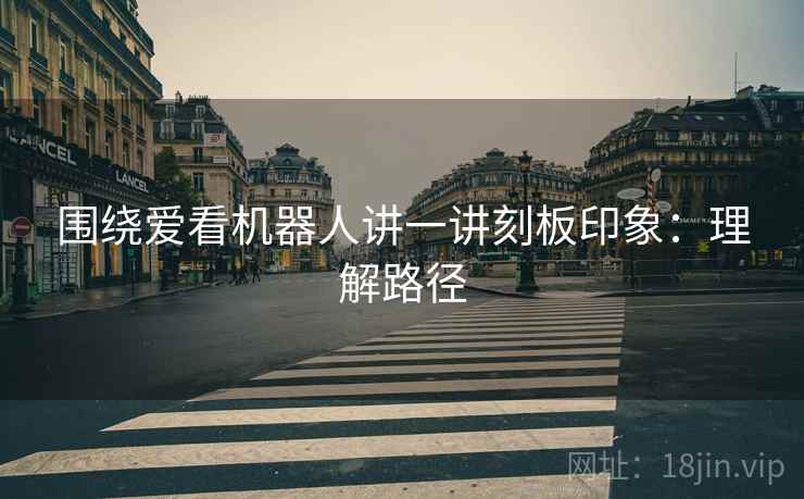 围绕爱看机器人讲一讲刻板印象：理解路径
