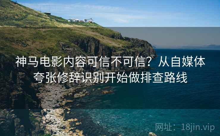 神马电影内容可信不可信？从自媒体夸张修辞识别开始做排查路线