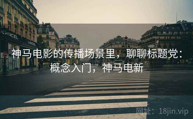 神马电影的传播场景里，聊聊标题党：概念入门，神马电新