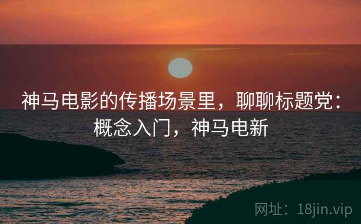 神马电影的传播场景里，聊聊标题党：概念入门，神马电新