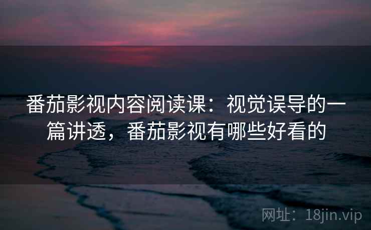 番茄影视内容阅读课：视觉误导的一篇讲透，番茄影视有哪些好看的