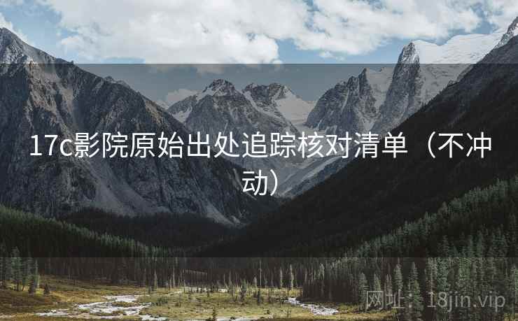 17c影院原始出处追踪核对清单（不冲动）