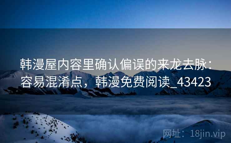 韩漫屋内容里确认偏误的来龙去脉:容易混淆点,韩漫免费阅读_43423 韩漫屋内容里确认偏误的来龙去脉:容易混淆点,韩漫免费阅读_43423