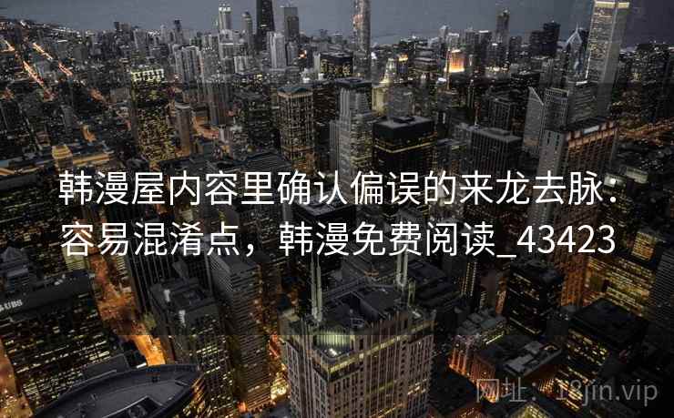 韩漫屋内容里确认偏误的来龙去脉：容易混淆点，韩漫免费阅读_43423