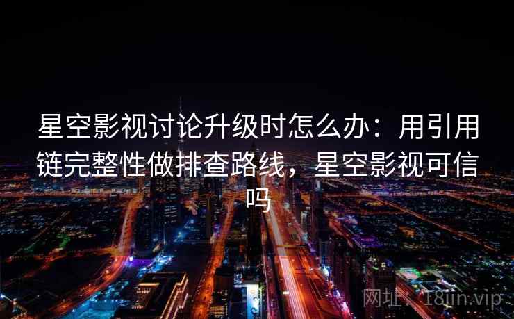 星空影视讨论升级时怎么办：用引用链完整性做排查路线，星空影视可信吗