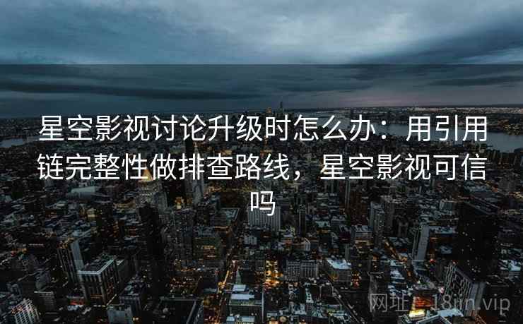 星空影视讨论升级时怎么办：用引用链完整性做排查路线，星空影视可信吗