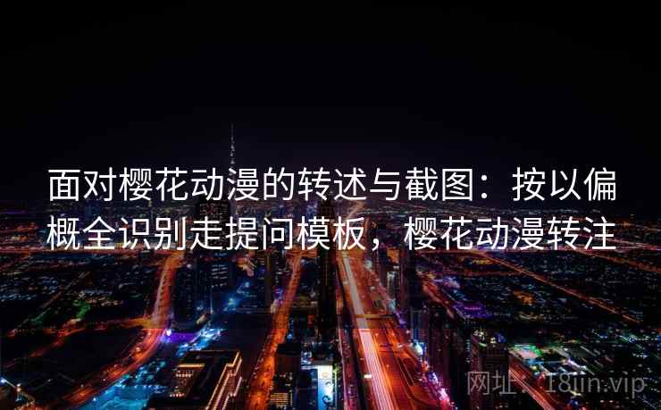 面对樱花动漫的转述与截图：按以偏概全识别走提问模板，樱花动漫转注