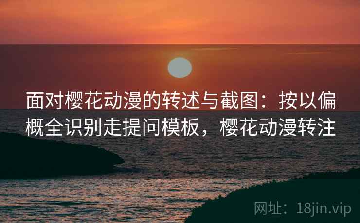 面对樱花动漫的转述与截图：按以偏概全识别走提问模板，樱花动漫转注