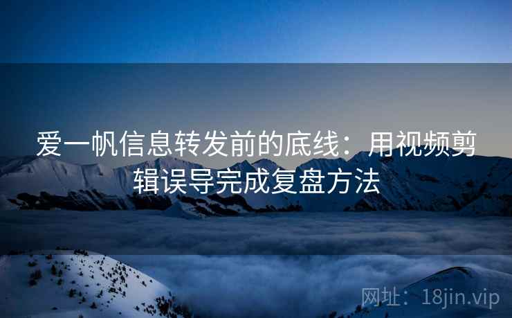 爱一帆信息转发前的底线:用视频剪辑误导完成复盘方法 爱一帆信息转发前的底线:用视频剪辑误导完成复盘方法