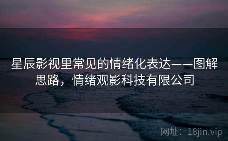 星辰影视里常见的情绪化表达——图解思路，情绪观影科技有限公司