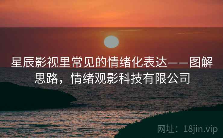 星辰影视里常见的情绪化表达——图解思路,情绪观影科技有限公司 星辰影视里常见的情绪化表达——图解思路,情绪观影科技有限公司