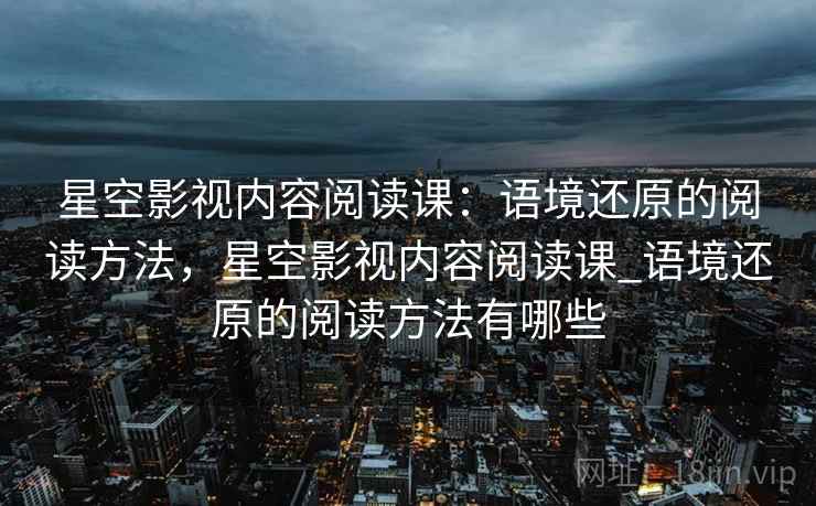 星空影视内容阅读课：语境还原的阅读方法，星空影视内容阅读课_语境还原的阅读方法有哪些