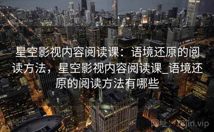 星空影视内容阅读课:语境还原的阅读方法,星空影视内容阅读课_语境还原的阅读方法有哪些 星空影视内容阅读课:语境还原的阅读方法,星空影视内容阅读课_语境还原的阅读方法有哪些
