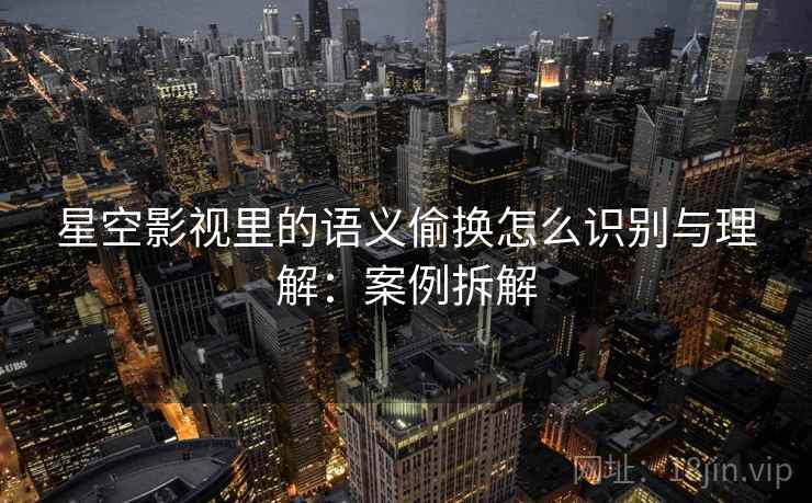 星空影视里的语义偷换怎么识别与理解：案例拆解