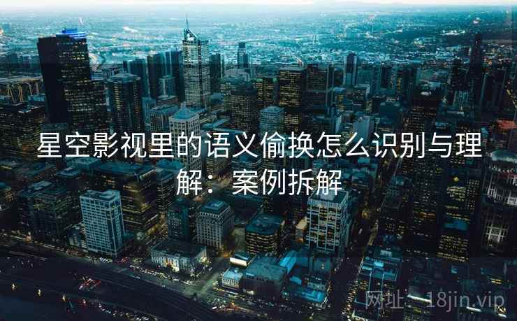 星空影视里的语义偷换怎么识别与理解:案例拆解 星空影视里的语义偷换怎么识别与理解:案例拆解