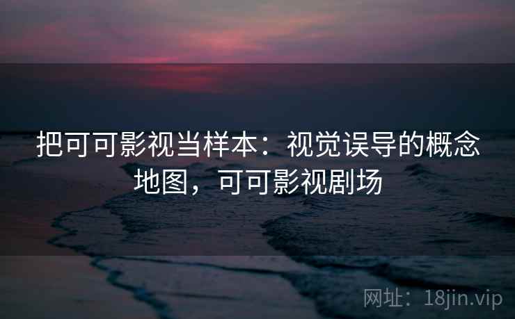 把可可影视当样本：视觉误导的概念地图，可可影视剧场