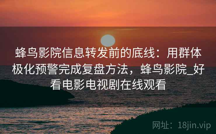 蜂鸟影院信息转发前的底线：用群体极化预警完成复盘方法，蜂鸟影院_好看电影电视剧在线观看