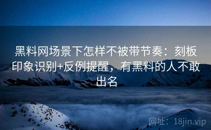 黑料网场景下怎样不被带节奏：刻板印象识别+反例提醒，有黑料的人不敢出名