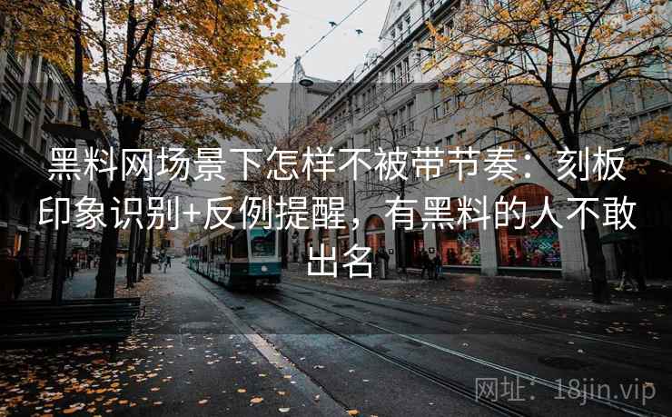 黑料网场景下怎样不被带节奏:刻板印象识别+反例提醒,有黑料的人不敢出名 黑料网场景下怎样不被带节奏:刻板印象识别+反例提醒,有黑料的人不敢出名