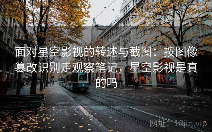 面对星空影视的转述与截图：按图像篡改识别走观察笔记，星空影视是真的吗