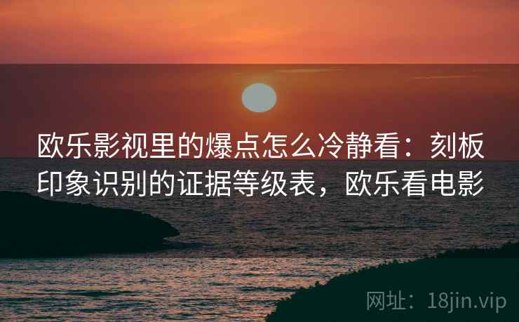 欧乐影视里的爆点怎么冷静看：刻板印象识别的证据等级表，欧乐看电影