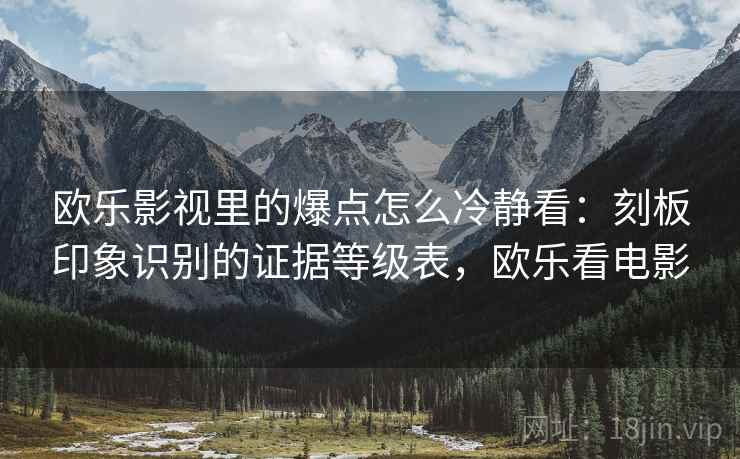 欧乐影视里的爆点怎么冷静看:刻板印象识别的证据等级表,欧乐看电影 欧乐影视里的爆点怎么冷静看:刻板印象识别的证据等级表,欧乐看电影