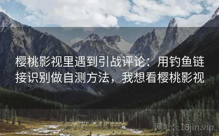 樱桃影视里遇到引战评论:用钓鱼链接识别做自测方法,我想看樱桃影视 樱桃影视里遇到引战评论:用钓鱼链接识别做自测方法,我想看樱桃影视