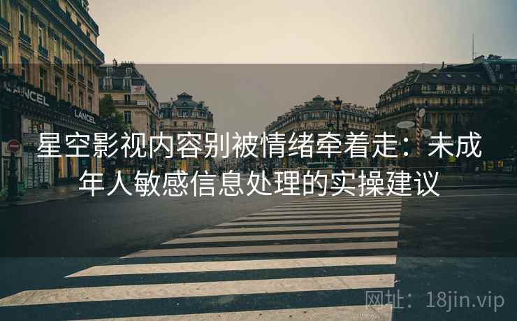 星空影视内容别被情绪牵着走：未成年人敏感信息处理的实操建议