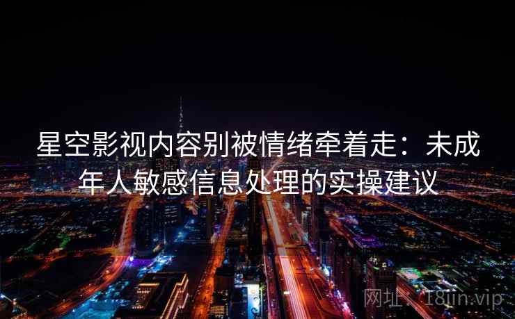 星空影视内容别被情绪牵着走:未成年人敏感信息处理的实操建议 星空影视内容别被情绪牵着走:未成年人敏感信息处理的实操建议