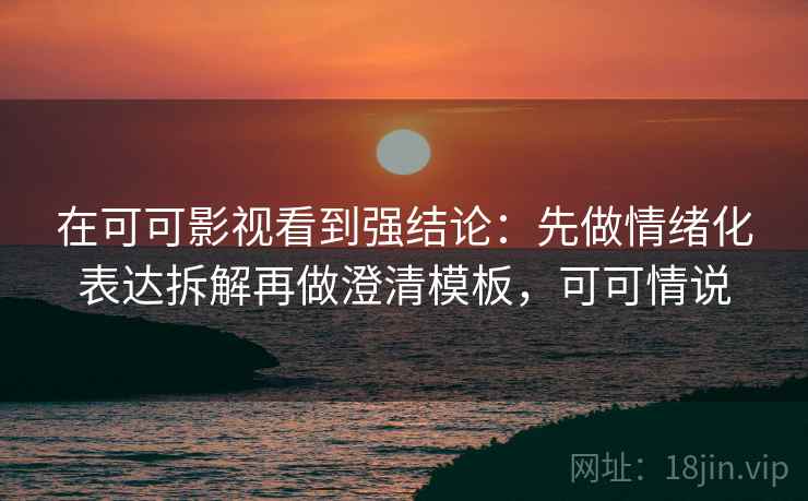 在可可影视看到强结论：先做情绪化表达拆解再做澄清模板，可可情说