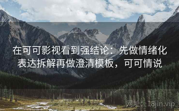 在可可影视看到强结论:先做情绪化表达拆解再做澄清模板,可可情说 在可可影视看到强结论:先做情绪化表达拆解再做澄清模板,可可情说