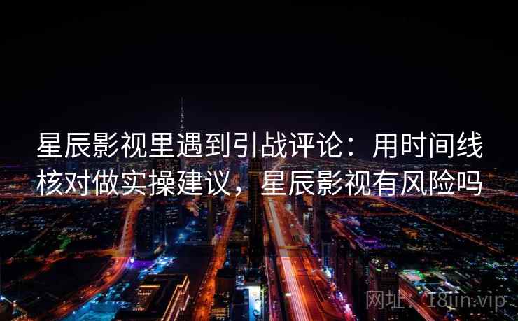 星辰影视里遇到引战评论：用时间线核对做实操建议，星辰影视有风险吗