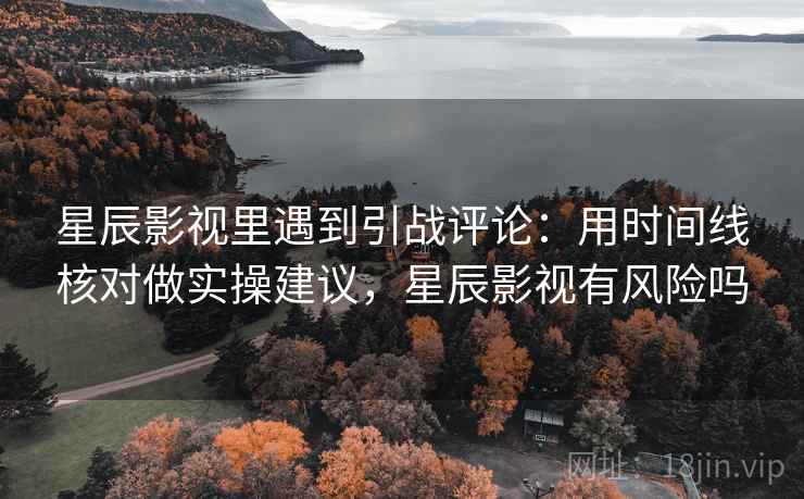 星辰影视里遇到引战评论：用时间线核对做实操建议，星辰影视有风险吗